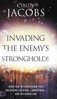 Invading the Enemy's Strongholds: Targeted Intercession that Unleashes Revival, Awakening, and Reformation by Jacobs, Cindy