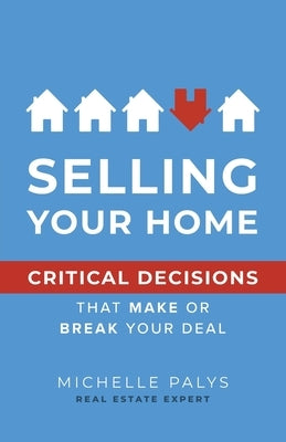 Selling Your Home: Critical Decisions That Make or Break Your Deal by Palys, Michelle