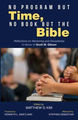 No Program But Time, No Book But the Bible: Reflections on Mentoring and Discipleship in Honor of Scott M. Gibson by Kim, Matthew D.
