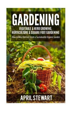 Gardening: How to Mini Farm & Create a Sustainable Organic Garden - Vegetable & Herb Growing, Horticulture & Square Foot Gardenin by Stewart, April