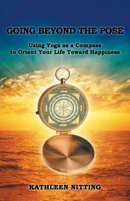 Going Beyond the Pose: Using Yoga as a Compass to Orient Your Life Toward Happiness by Nitting, Kathleen