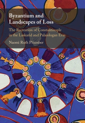 Byzantium and Landscapes of Loss: The Recreation of Constantinople in the Laskarid and Palaiologan Eras by Pitamber, Naomi Ruth