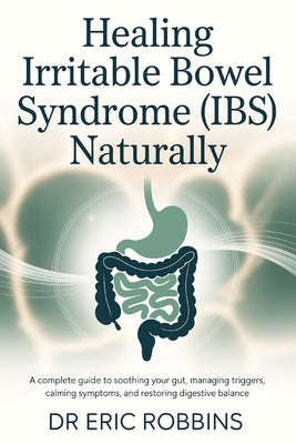 Healing Irritable Bowel Syndrome (IBS) Naturally: A Complete Guide to Soothing Your Gut, Managing Triggers, Calming Symptoms, and Restoring Digestive by Robbins, Eric