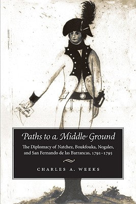 Paths to a Middle Ground: The Diplomacy of Natchez, Boukfouka, Nogales, and San Fernando de Las Barrancas, 1791-1795 by Weeks, Charles A.