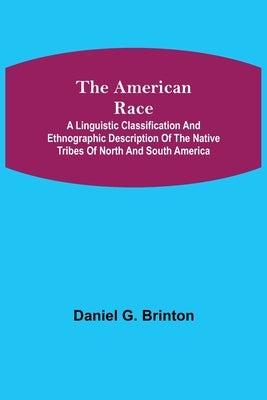 The American Race; A Linguistic Classification and Ethnographic Description of the Native Tribes of North and South America by G. Brinton, Daniel