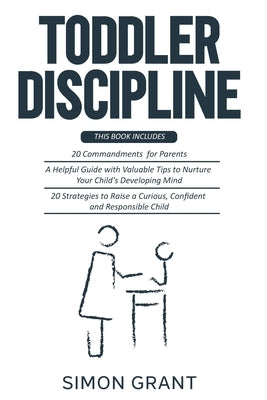Toddler Discipline: 3 Books in 1 - 20 commandments for Parents + A Guide with Valuable Tips to Nurture Your Child's Developing Mind + Stra by Grant, Simon