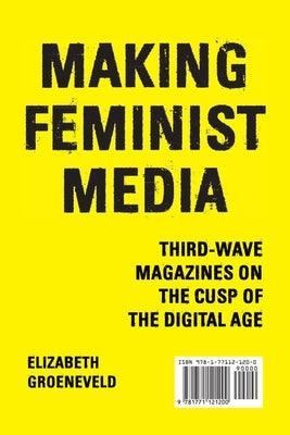 Making Feminist Media: Third-Wave Magazines on the Cusp of the Digital Age by Groeneveld, Elizabeth