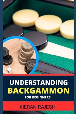 Understanding Backgammon for Beginners: Expert Guide To Mastering The Board, Strategies, And Tactics For Endless Fun And Skillful Play by Rajesh, Kieran