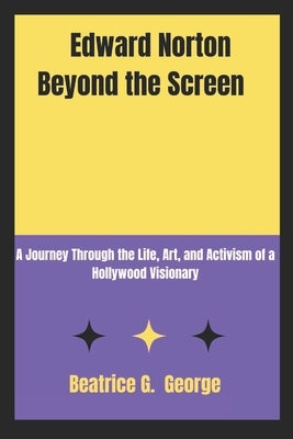 Edward Norton Beyond the Screen: A Journey Through the Life, Art, and Activism of a Hollywood Visionary by George, Beatrice G.