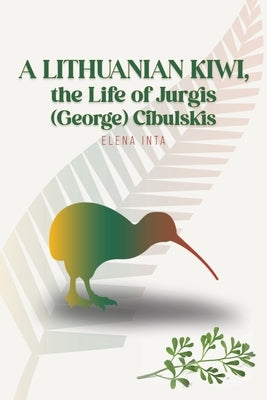 A Lithuanian Kiwi, the Life of Jurgis (George) Cibulskis by Inta, Elena