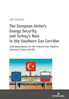 The European Union's Energy Security and Turkey's Role in the Southern Gas Corridor: Interdependence on the Natural Gas Pipeline Between Turkey and EU by Tanrıkulu, Faik