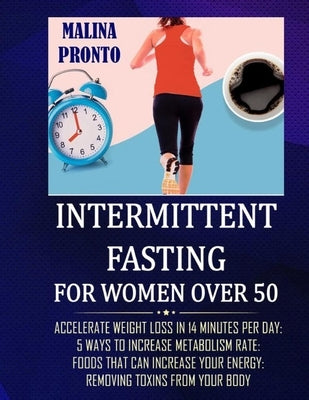 Intermittent Fasting For Women Over 50: Accelerate Weight Loss In 14 Minutes Per Day: 5 Ways To Increase Metabolism Rate: Foods That Can Increase Your by Pronto, Malina