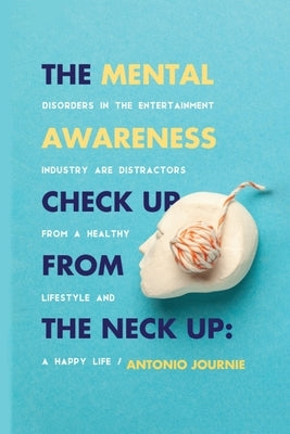 Mental Awareness Check Up From The Neck Up: Disorders In The Entertainment Industry Are The Distractors From A Healthy Lifestyle And A Happy Life by Journie, Antonio