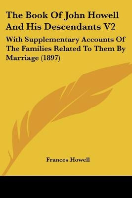 The Book Of John Howell And His Descendants V2: With Supplementary Accounts Of The Families Related To Them By Marriage (1897) by Howell, Frances