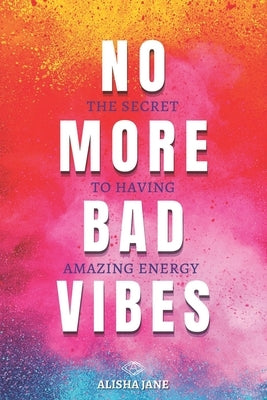 No More Bad Vibes: The Secret to Having Amazing Energy by Jane, Alisha