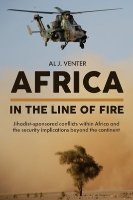 Africa - In the Line of Fire: Jihadist-Sponsored Conflicts Within Africa and the Security Implications Beyond the Continent by Venter, Al J.