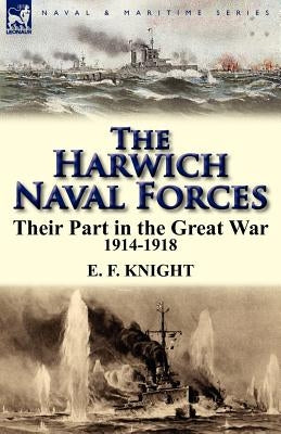 The Harwich Naval Forces: Their Part in the Great War, 1914-1918 by Knight, E. F.