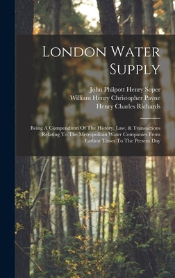 London Water Supply: Being A Compendium Of The History, Law, & Transactions Relating To The Metropolitan Water Companies From Earliest Time by Richards, Henry Charles