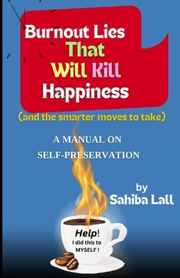 Burnout Lies That Kill Your Happiness (And the Smarter Moves to Take): A Manual on Self-Preservation by Lall, Sahiba