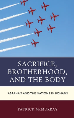 Sacrifice, Brotherhood, and the Body: Abraham and the Nations in Romans by McMurray, Patrick