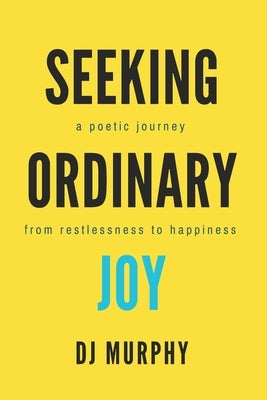 Seeking Ordinary Joy: A Poetic Journey from Restlessness to Happiness. by Murphy, Dj