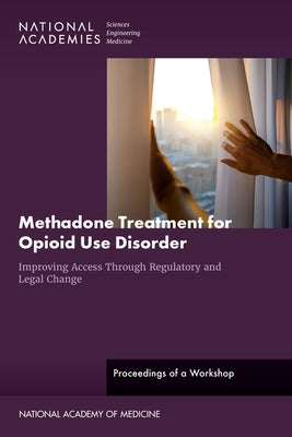 Methadone Treatment for Opioid Use Disorder: Improving Access Through Regulatory and Legal Change: Proceedings of a Workshop by National Academies of Sciences Engineeri