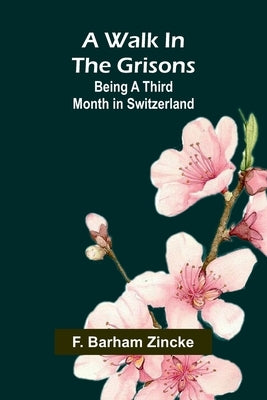 A walk in the Grisons: Being a third month in Switzerland by Barham Zincke, F.