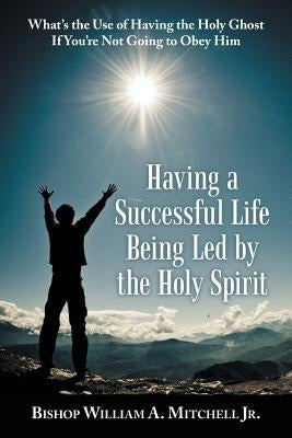 Having a Successful Life Being Led by the Holy Spirit: What's the Use of Having the Holy Ghost If You'Re Not Going to Obey Him by Mitchell, Bishop William a., Jr.