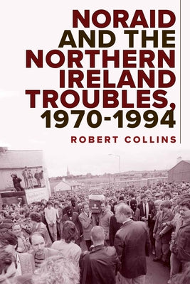 Noraid and the Northern Ireland Troubles, 1970-94 by Collins, Robert
