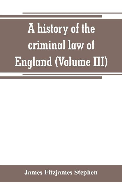 A history of the criminal law of England (Volume III) by Fitzjames Stephen, James