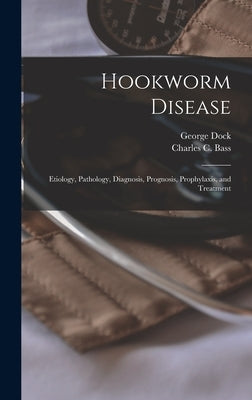 Hookworm Disease; Etiology, Pathology, Diagnosis, Prognosis, Prophylaxis, and Treatment by Dock, George 1860-1951