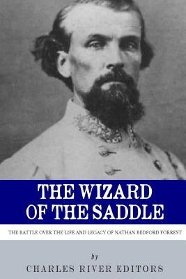 The Wizard of the Saddle: The Battle over the Life and Legacy of Nathan Bedford Forrest by Charles River Editors