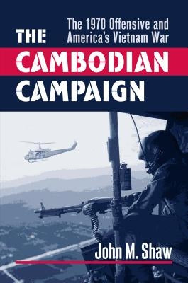 The Cambodian Campaign: The 1970 Offensive and America's Vietnam War by Shaw, John M.