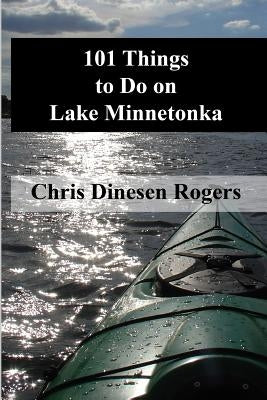 101 Things to Do on Lake Minnetonka by Dinesen Rogers, Chris