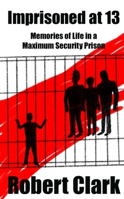 Imprisoned at 13: Memories of Life in a Maximum Security Prison by Clark, Robert