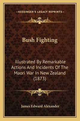 Bush Fighting: Illustrated By Remarkable Actions And Incidents Of The Maori War In New Zealand (1873) by Alexander, James Edward