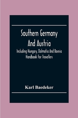 Southern Germany And Austria, Including Hungary, Dalmatia And Bosnia. Handbook For Travellers by Baedeker, Karl
