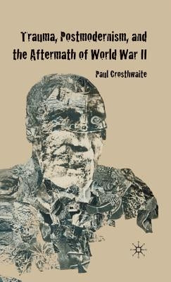 Trauma, Postmodernism and the Aftermath of World War II by Crosthwaite, P.