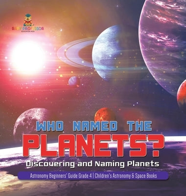 Who Named the Planets?: Discovering and Naming Planets Astronomy Beginners' Guide Grade 4 Children's Astronomy & Space Books by Baby Professor