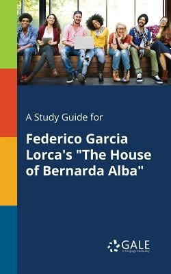 A Study Guide for Federico Garcia Lorca's The House of Bernarda Alba by Gale, Cengage Learning