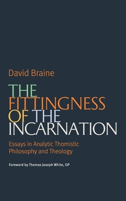 The Fittingness of the Incarnation: Essays in Analytic Thomistic Philosophy and Theology by Braine, David
