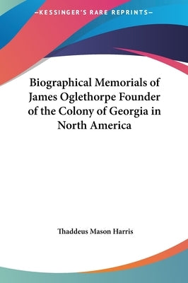 Biographical Memorials of James Oglethorpe Founder of the Colony of Georgia in North America by Harris, Thaddeus Mason