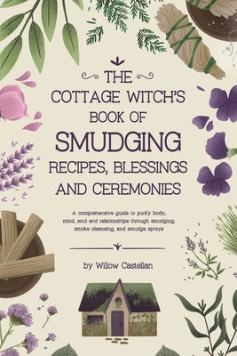 The Cottage Witch's Book of Smudging Recipes, Blessings, and Ceremonies: A comprehensive guide to purify body, mind, soul, and relationships through s by Castellan, Willow