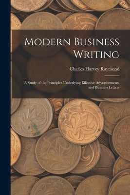 Modern Business Writing: A Study of the Principles Underlying Effective Advertisements and Business Letters by Raymond, Charles Harvey