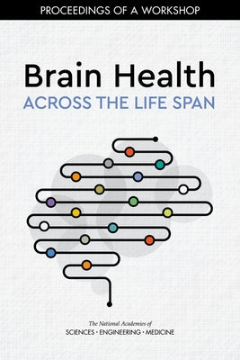 Brain Health Across the Life Span: Proceedings of a Workshop by National Academies of Sciences Engineeri