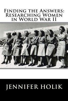 Finding the Answers: Researching Women in World War II by Holik, Jennifer