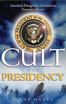 The Cult of the Presidency: America's Dangerous Devotion to Executive Power by Healy, Gene