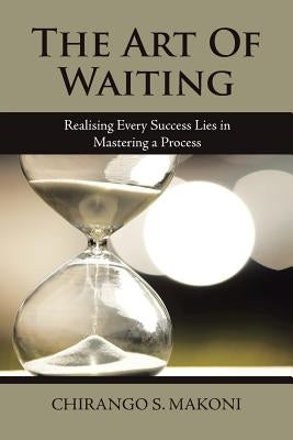 The Art of Waiting: Realising Every Success Lies in Mastering a Process by Makoni, Chirango S.