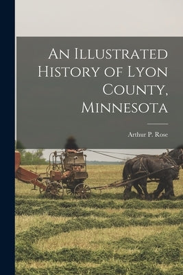 An Illustrated History of Lyon County, Minnesota by Rose, Arthur P.