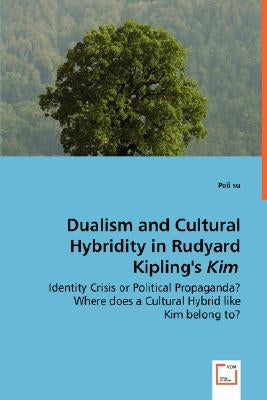 Dualism and Cultural Hybridity in Rudyard Kipling's Kim - Identity Crisis or Political Propaganda? Where does a Cultural Hybrid like Kim belong to? by Su, Peii